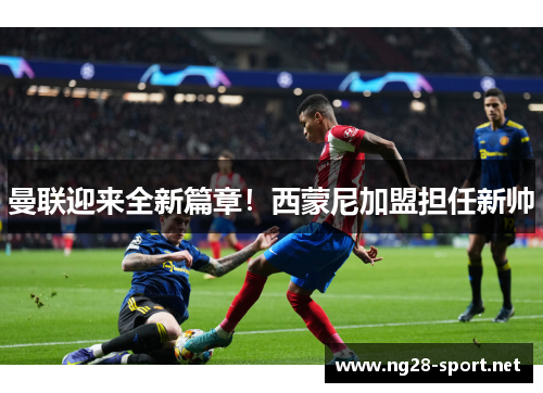 曼联迎来全新篇章！西蒙尼加盟担任新帅