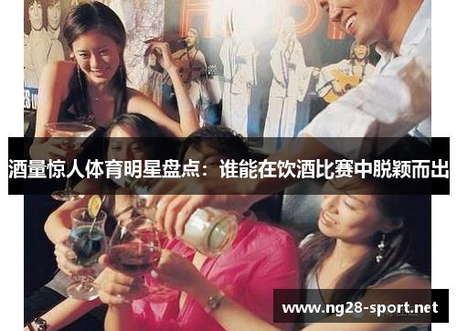 酒量惊人体育明星盘点：谁能在饮酒比赛中脱颖而出