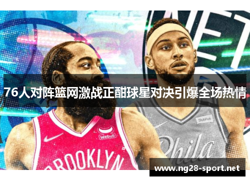 76人对阵篮网激战正酣球星对决引爆全场热情
