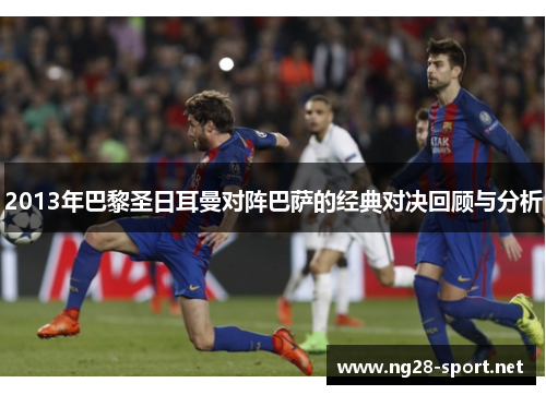 2013年巴黎圣日耳曼对阵巴萨的经典对决回顾与分析