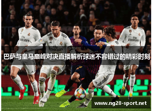 巴萨与皇马巅峰对决直播解析球迷不容错过的精彩时刻