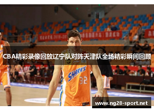 CBA精彩录像回放辽宁队对阵天津队全场精彩瞬间回顾