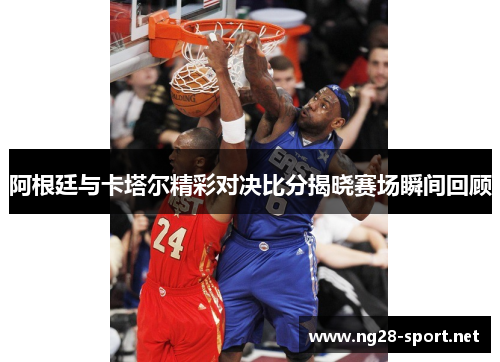 阿根廷与卡塔尔精彩对决比分揭晓赛场瞬间回顾